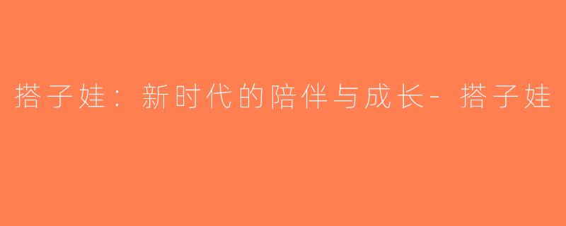 搭子娃：新时代的陪伴与成长-搭子娃