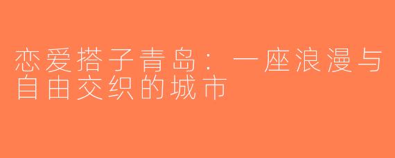 恋爱搭子青岛：一座浪漫与自由交织的城市