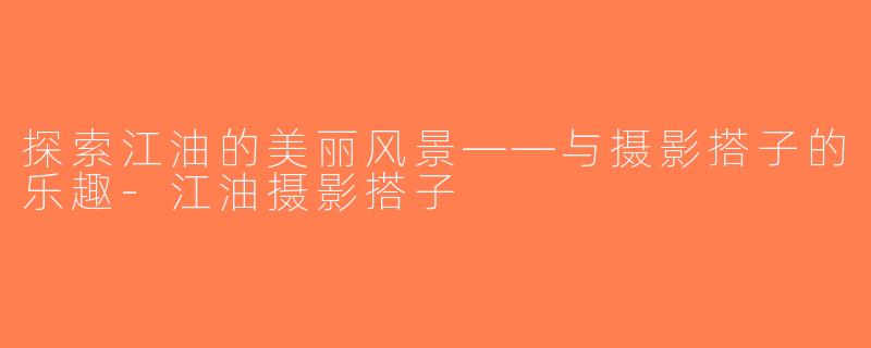探索江油的美丽风景——与摄影搭子的乐趣-江油摄影搭子