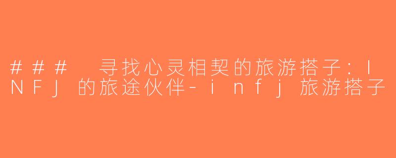 ### 寻找心灵相契的旅游搭子：INFJ的旅途伙伴-infj旅游搭子