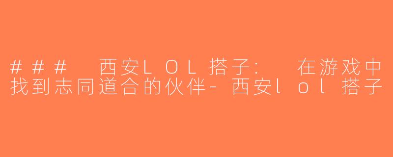 ### 西安LOL搭子: 在游戏中找到志同道合的伙伴-西安lol搭子