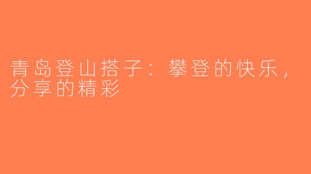 青岛登山搭子：攀登的快乐，分享的精彩