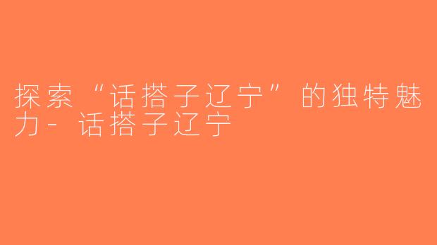 探索“话搭子辽宁”的独特魅力-话搭子辽宁