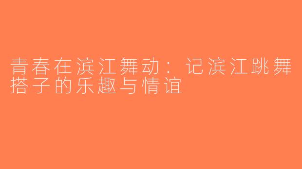 青春在滨江舞动：记滨江跳舞搭子的乐趣与情谊