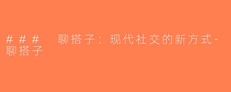 ### 聊搭子：现代社交的新方式-聊搭子