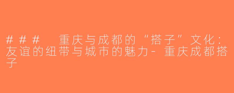 ### 重庆与成都的“搭子”文化：友谊的纽带与城市的魅力-重庆成都搭子