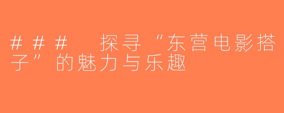 ### 探寻“东营电影搭子”的魅力与乐趣