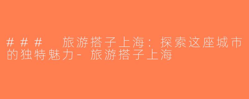 ### 旅游搭子上海：探索这座城市的独特魅力-旅游搭子上海
