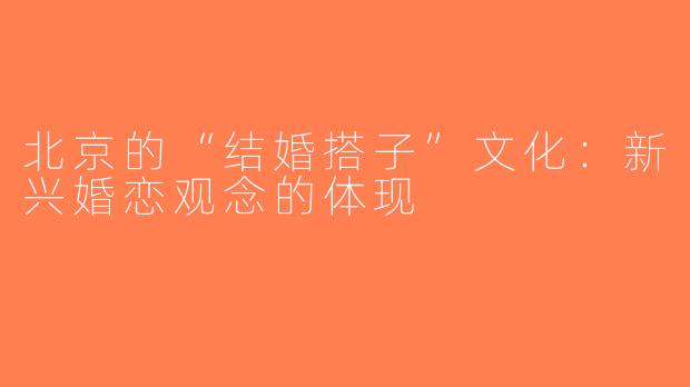 北京的“结婚搭子”文化：新兴婚恋观念的体现
