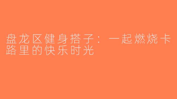 盘龙区健身搭子：一起燃烧卡路里的快乐时光