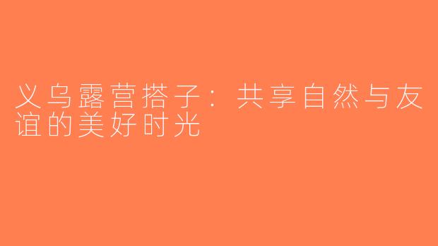 义乌露营搭子：共享自然与友谊的美好时光