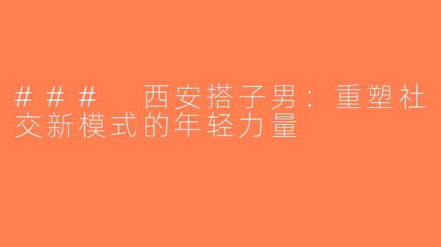 ### 西安搭子男：重塑社交新模式的年轻力量