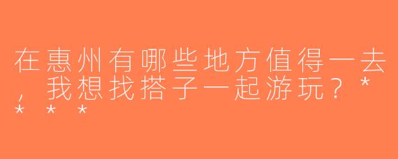 在惠州有哪些地方值得一去，我想找搭子一起游玩？****