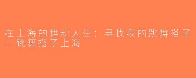 在上海的舞动人生：寻找我的跳舞搭子-跳舞搭子上海