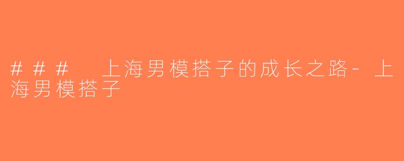 ### 上海男模搭子的成长之路-上海男模搭子