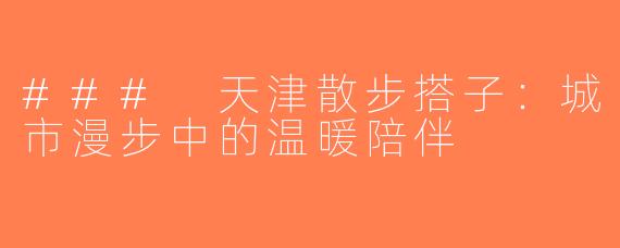 ### 天津散步搭子：城市漫步中的温暖陪伴
