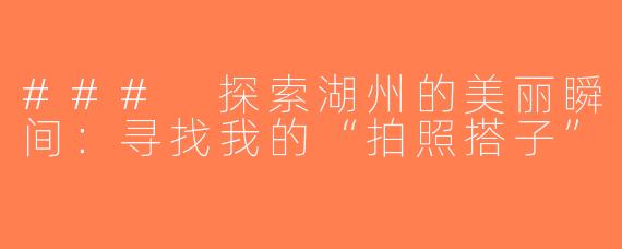 ### 探索湖州的美丽瞬间：寻找我的“拍照搭子”