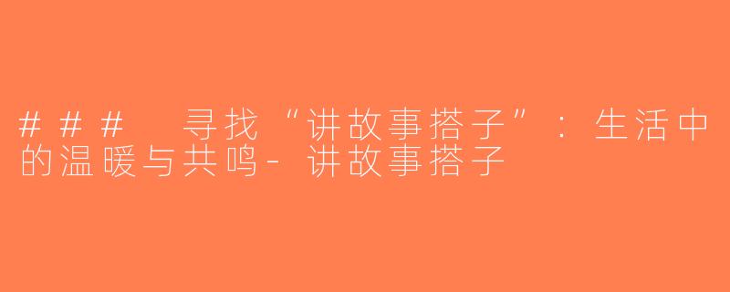 ### 寻找“讲故事搭子”：生活中的温暖与共鸣-讲故事搭子