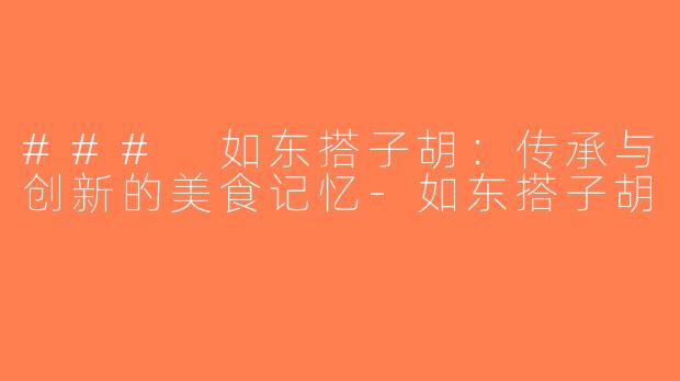 ### 如东搭子胡：传承与创新的美食记忆-如东搭子胡