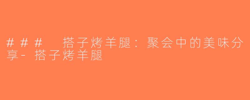 ### 搭子烤羊腿：聚会中的美味分享-搭子烤羊腿