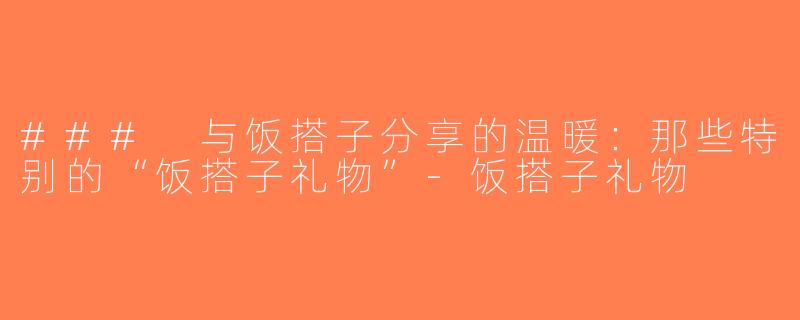 ### 与饭搭子分享的温暖：那些特别的“饭搭子礼物”-饭搭子礼物