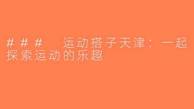 ### 运动搭子天津：一起探索运动的乐趣