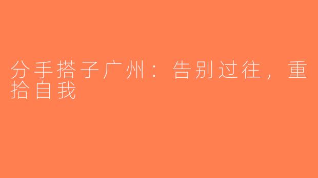 分手搭子广州：告别过往，重拾自我