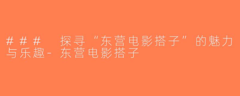 ### 探寻“东营电影搭子”的魅力与乐趣-东营电影搭子