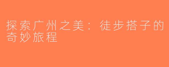 探索广州之美：徒步搭子的奇妙旅程