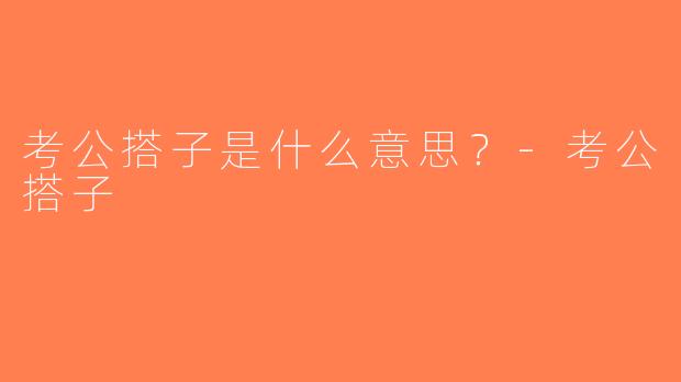 考公搭子是什么意思？-考公搭子
