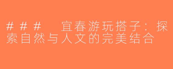 ### 宜春游玩搭子：探索自然与人文的完美结合