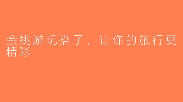 余姚游玩搭子，让你的旅行更精彩