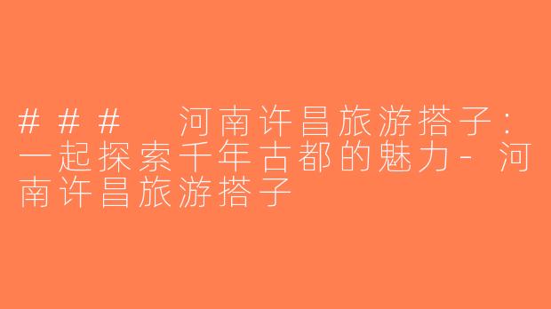 ### 河南许昌旅游搭子：一起探索千年古都的魅力-河南许昌旅游搭子