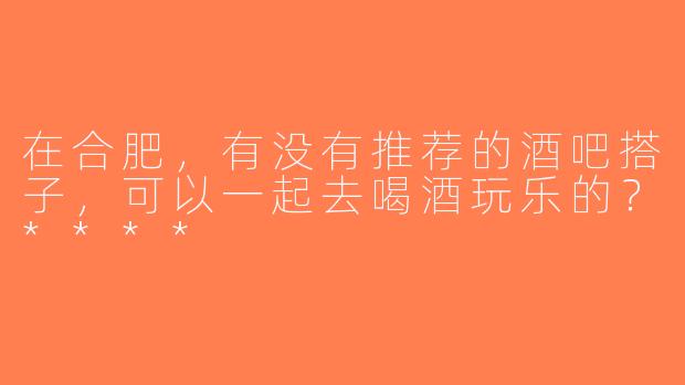 在合肥，有没有推荐的酒吧搭子，可以一起去喝酒玩乐的？****