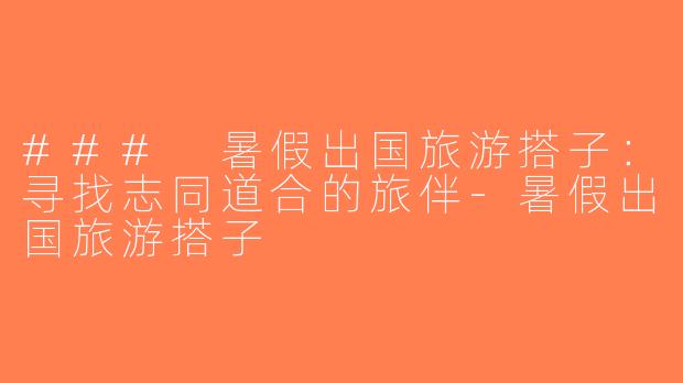 ### 暑假出国旅游搭子：寻找志同道合的旅伴-暑假出国旅游搭子