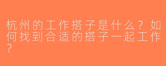 杭州的工作搭子是什么？如何找到合适的搭子一起工作？