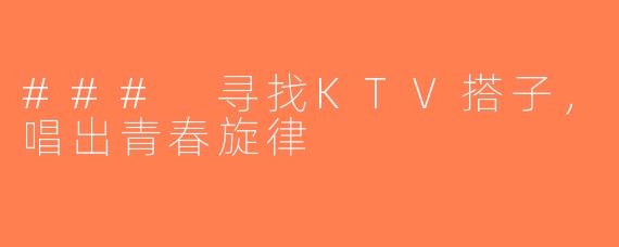 ### 寻找KTV搭子，唱出青春旋律