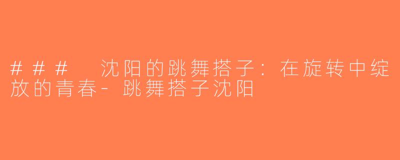 ### 沈阳的跳舞搭子：在旋转中绽放的青春-跳舞搭子沈阳