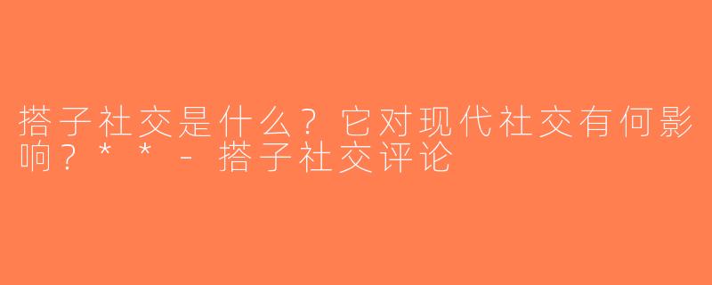 搭子社交是什么？它对现代社交有何影响？**-搭子社交评论