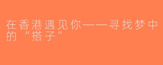 在香港遇见你——寻找梦中的“搭子”