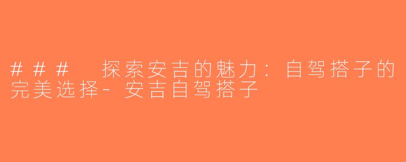 ### 探索安吉的魅力：自驾搭子的完美选择-安吉自驾搭子