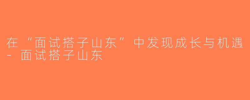 在“面试搭子山东”中发现成长与机遇-面试搭子山东