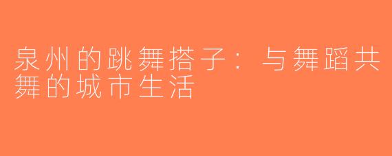 泉州的跳舞搭子：与舞蹈共舞的城市生活