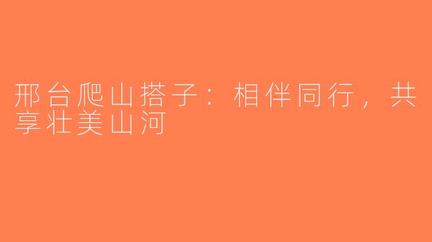 邢台爬山搭子：相伴同行，共享壮美山河
