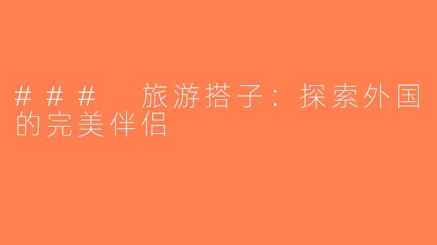 ### 旅游搭子：探索外国的完美伴侣