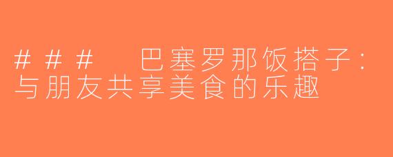 ### 巴塞罗那饭搭子：与朋友共享美食的乐趣