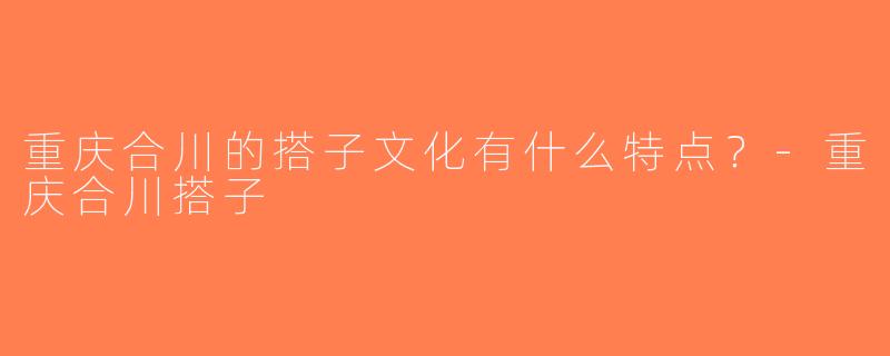重庆合川的搭子文化有什么特点？-重庆合川搭子