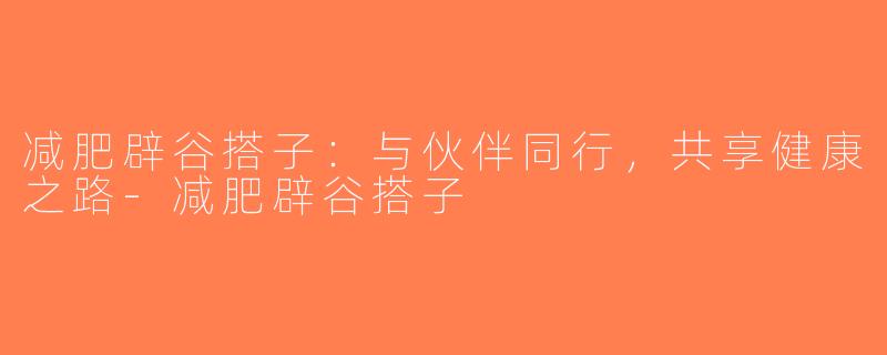 减肥辟谷搭子：与伙伴同行，共享健康之路-减肥辟谷搭子