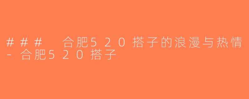### 合肥520搭子的浪漫与热情-合肥520搭子