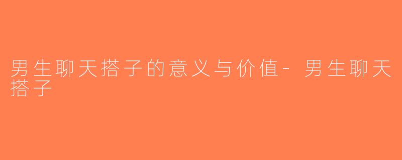 男生聊天搭子的意义与价值-男生聊天搭子